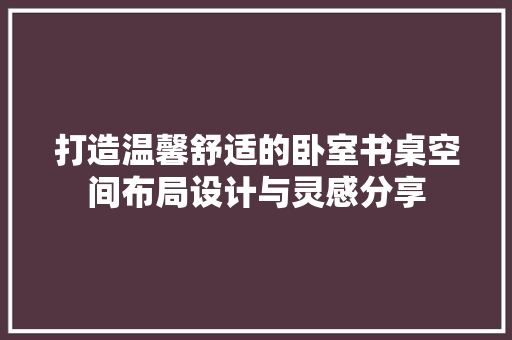 打造温馨舒适的卧室书桌空间布局设计与灵感分享