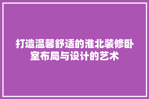 打造温馨舒适的淮北装修卧室布局与设计的艺术