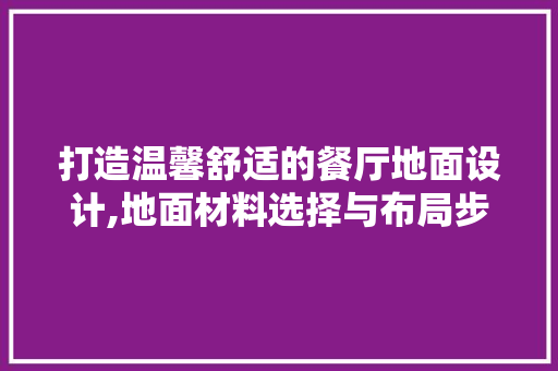 打造温馨舒适的餐厅地面设计,地面材料选择与布局步骤