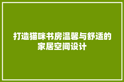 打造猫咪书房温馨与舒适的家居空间设计