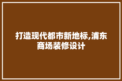 打造现代都市新地标,浦东商场装修设计