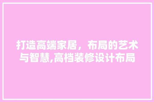 打造高端家居，布局的艺术与智慧,高档装修设计布局