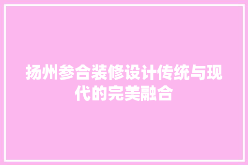 扬州参合装修设计传统与现代的完美融合  第1张