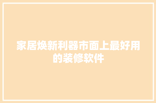 家居焕新利器市面上最好用的装修软件