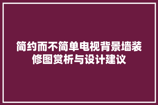 简约而不简单电视背景墙装修图赏析与设计建议