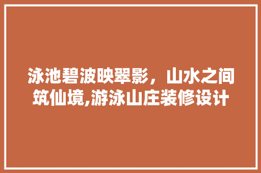泳池碧波映翠影，山水之间筑仙境,游泳山庄装修设计