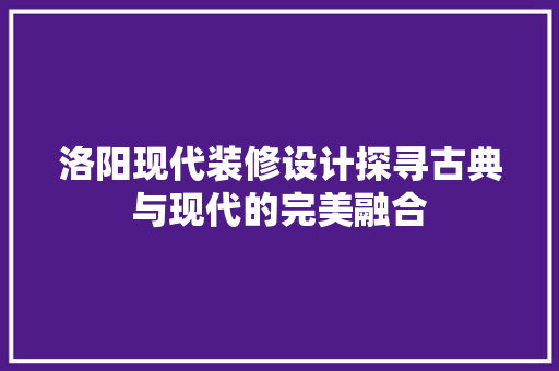 洛阳现代装修设计探寻古典与现代的完美融合