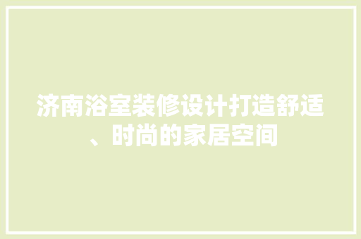 济南浴室装修设计打造舒适、时尚的家居空间