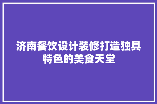 济南餐饮设计装修打造独具特色的美食天堂