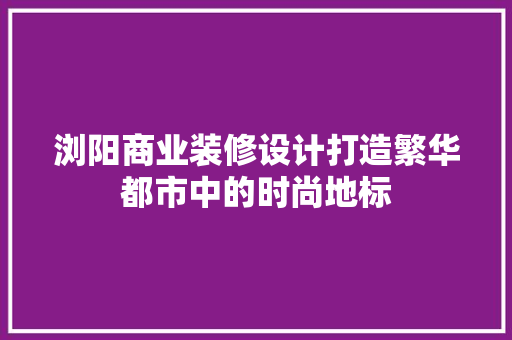浏阳商业装修设计打造繁华都市中的时尚地标