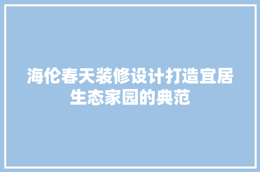 海伦春天装修设计打造宜居生态家园的典范  第1张