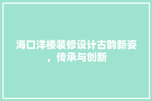 海口洋楼装修设计古韵新姿，传承与创新