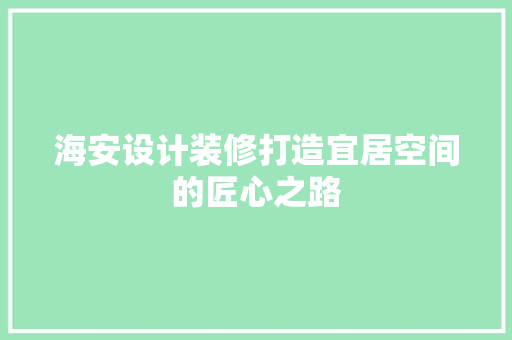 海安设计装修打造宜居空间的匠心之路  第1张