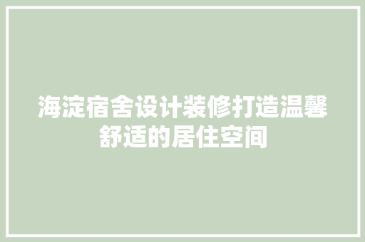 海淀宿舍设计装修打造温馨舒适的居住空间