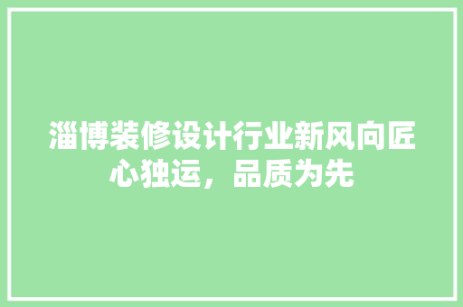 淄博装修设计行业新风向匠心独运，品质为先