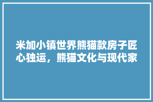 米加小镇世界熊猫款房子匠心独运，熊猫文化与现代家居的完美融合