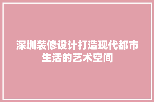 深圳装修设计打造现代都市生活的艺术空间