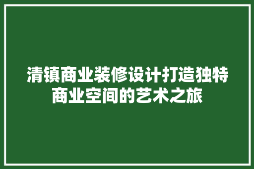 清镇商业装修设计打造独特商业空间的艺术之旅