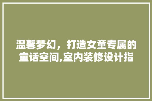 温馨梦幻，打造女童专属的童话空间,室内装修设计指南