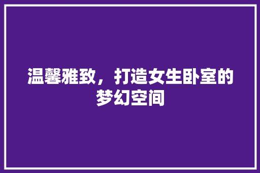 温馨雅致，打造女生卧室的梦幻空间