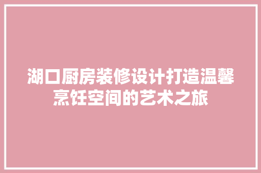 湖口厨房装修设计打造温馨烹饪空间的艺术之旅