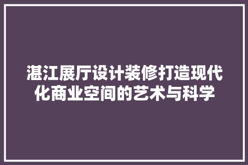 湛江展厅设计装修打造现代化商业空间的艺术与科学