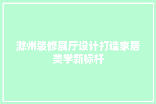 滁州装修展厅设计打造家居美学新标杆