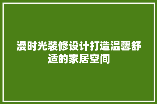 漫时光装修设计打造温馨舒适的家居空间