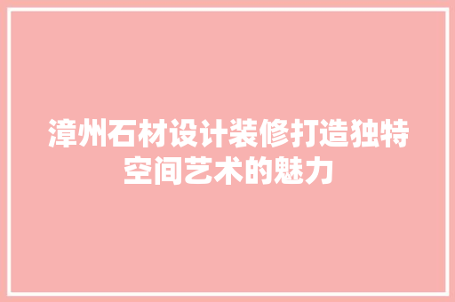 漳州石材设计装修打造独特空间艺术的魅力  第1张
