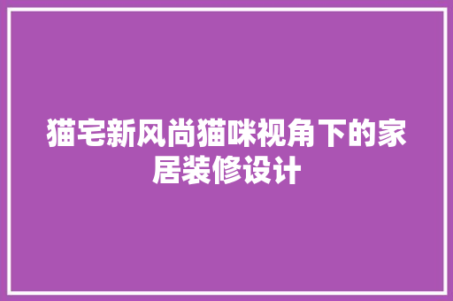 猫宅新风尚猫咪视角下的家居装修设计  第1张