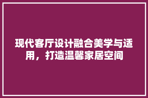 现代客厅设计融合美学与适用，打造温馨家居空间