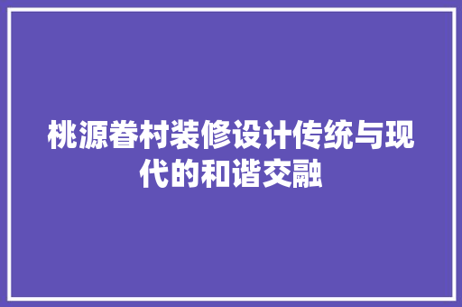 桃源眷村装修设计传统与现代的和谐交融