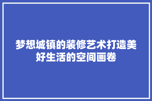 梦想城镇的装修艺术打造美好生活的空间画卷