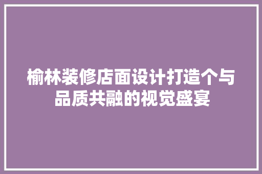 榆林装修店面设计打造个与品质共融的视觉盛宴
