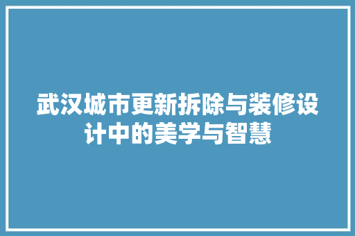 武汉城市更新拆除与装修设计中的美学与智慧