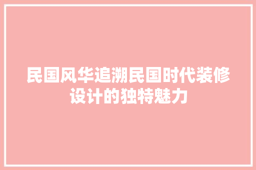 民国风华追溯民国时代装修设计的独特魅力  第1张