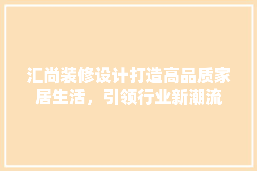 汇尚装修设计打造高品质家居生活，引领行业新潮流