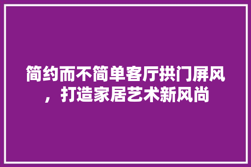 简约而不简单客厅拱门屏风，打造家居艺术新风尚