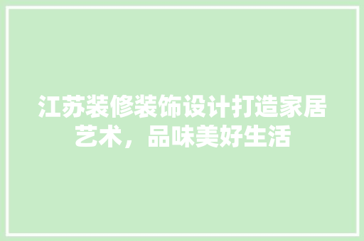 江苏装修装饰设计打造家居艺术，品味美好生活