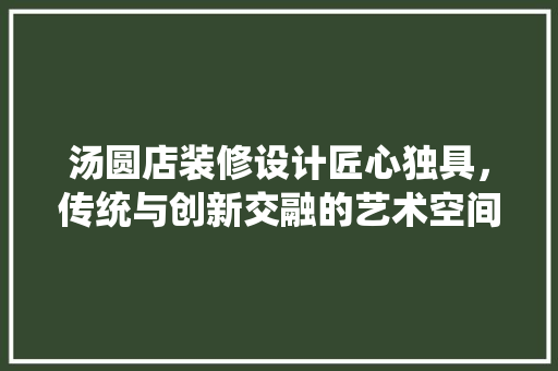 汤圆店装修设计匠心独具，传统与创新交融的艺术空间  第1张