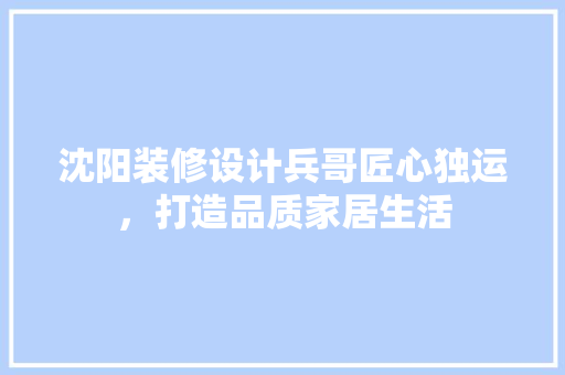 沈阳装修设计兵哥匠心独运，打造品质家居生活  第1张