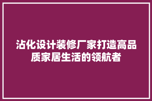 沾化设计装修厂家打造高品质家居生活的领航者