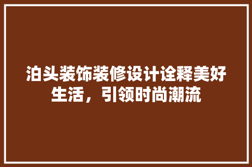 泊头装饰装修设计诠释美好生活，引领时尚潮流
