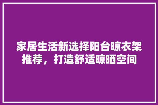 家居生活新选择阳台晾衣架推荐，打造舒适晾晒空间