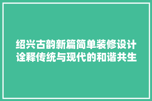 绍兴古韵新篇简单装修设计诠释传统与现代的和谐共生  第1张
