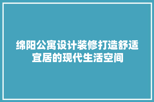 绵阳公寓设计装修打造舒适宜居的现代生活空间