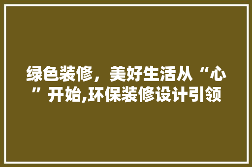 绿色装修，美好生活从“心”开始,环保装修设计引领家居时尚新潮流