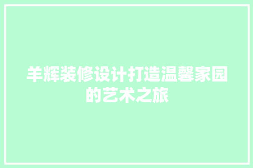 羊辉装修设计打造温馨家园的艺术之旅