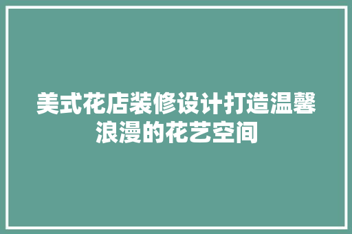 美式花店装修设计打造温馨浪漫的花艺空间  第1张