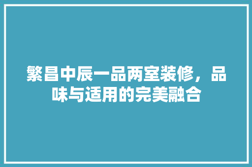 繁昌中辰一品两室装修，品味与适用的完美融合